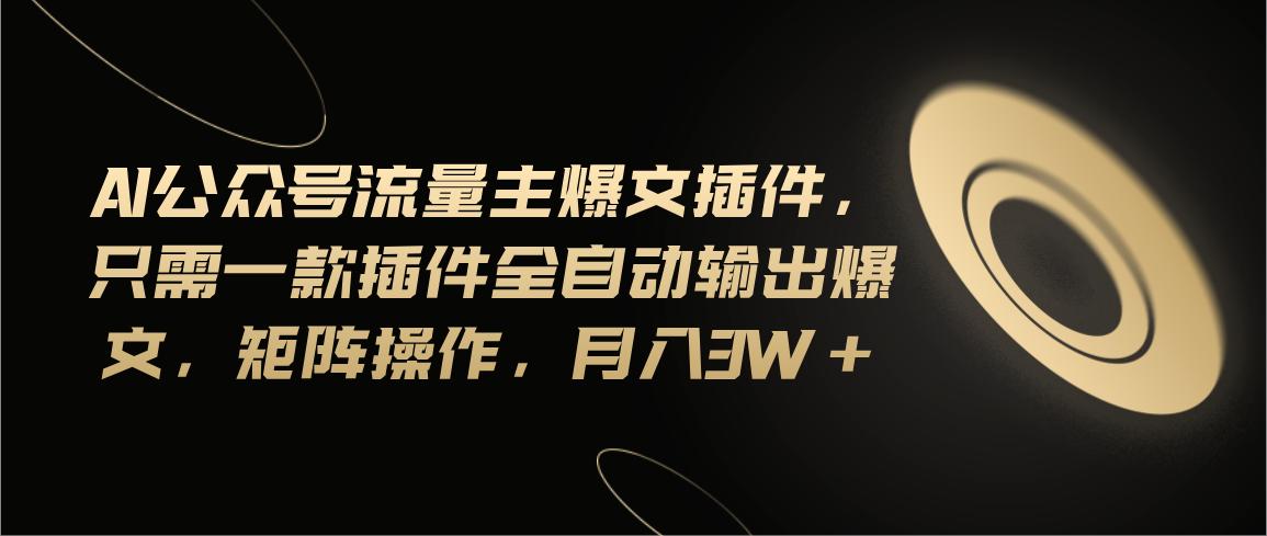 Ai公众号流量主爆文插件，只需一款插件全自动输出爆文，矩阵操作，月入3w+-小艾项目网