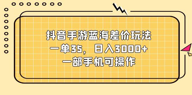 抖音手游蓝海差价玩法，一单35，日入3000+，一部手机可操作-小艾项目网