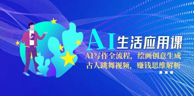 AI生活应用课：AI写作全流程，绘画创意生成，古人跳舞视频，赚钱思维解析-小艾项目网
