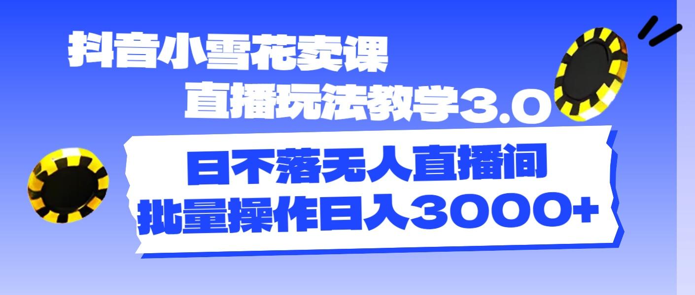 抖音小雪花卖课直播玩法教学3.0，日不落无人直播间，批量操作日入3000+-小艾项目网