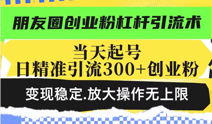 朋友圈创业粉杠杆引流术,投产高轻松日引300+创业粉,变现稳定.放大操...-小艾项目网