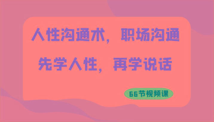 人性沟通术，职场沟通：先学人性，再学说话(66节视频课)-小艾项目网