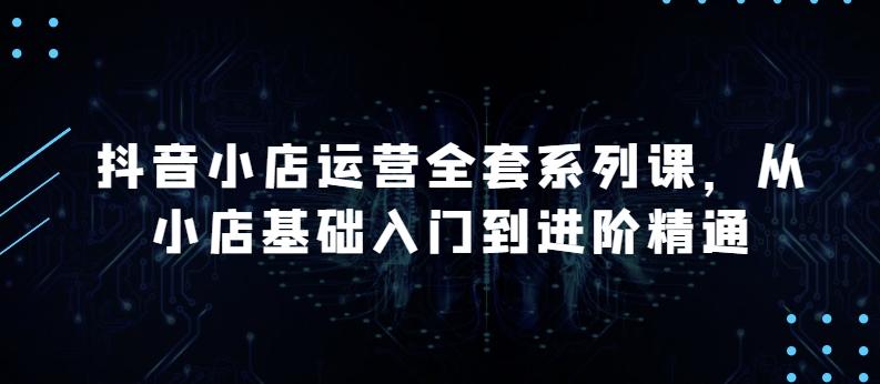 抖音小店运营全套系列课,全新升级,从小店基础入门到进阶精通,系统掌握月销百万小店的核心秘密