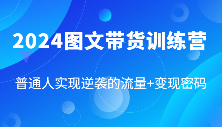 2024图文带货训练营，普通人实现逆袭的流量+变现密码(87节课)-小艾项目网