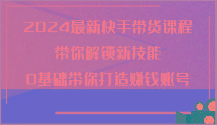 2024最新快手带货课程，带你解锁新技能，0基础带你打造赚钱账号-小艾项目网