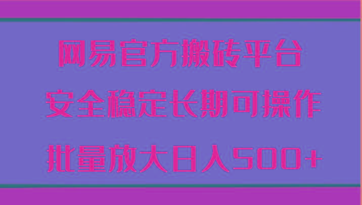 网易官方搬砖平台 安全稳定长期可操作 批量放大日入500+-小艾项目网