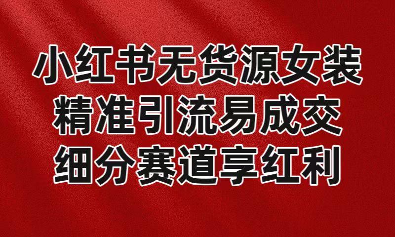 小红书无货源女装，精准引流易成交，平台红利期小白也可操作蓝海赛道-小艾项目网