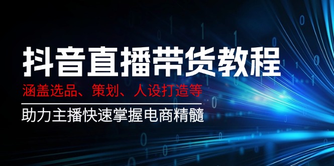 抖音直播带货教程：涵盖选品、策划、人设打造等,助力主播快速掌握电商精髓-小艾项目网