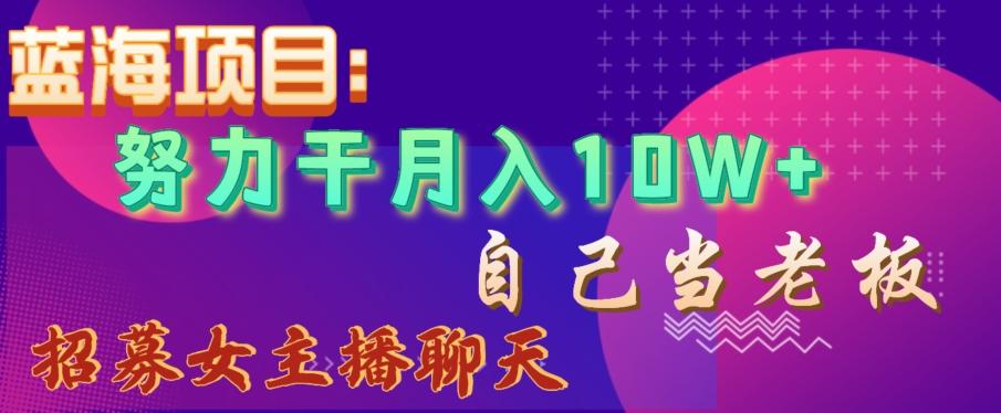 蓝海项目，努力干月入10W+，自己当老板，女主播招聘【揭秘】-小艾项目网