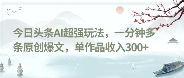今日头条AI超强玩法，一分钟多条原创爆文，单作品收入300+-小艾项目网