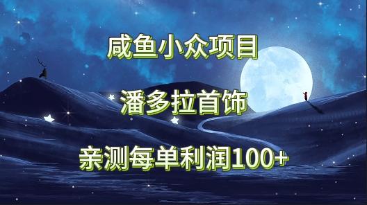 咸鱼小众项目，潘多拉首饰，亲测每单利润100+-小艾项目网