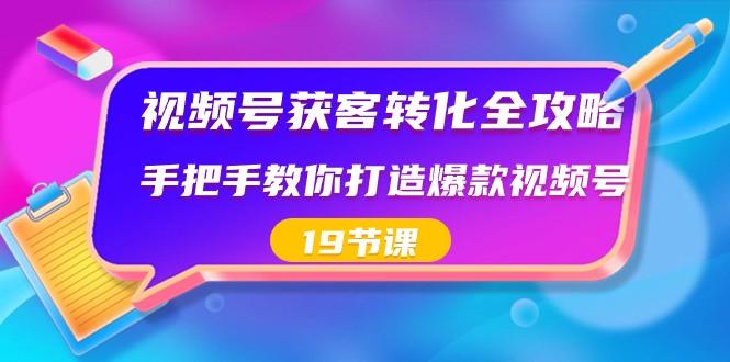 视频号获客转化全攻略，手把手教你打造爆款视频号（19节课）-小艾项目网