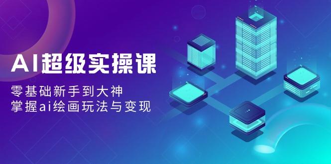AI超级实操课：零基础新手到大神，掌握ai绘画玩法与变现-小艾项目网