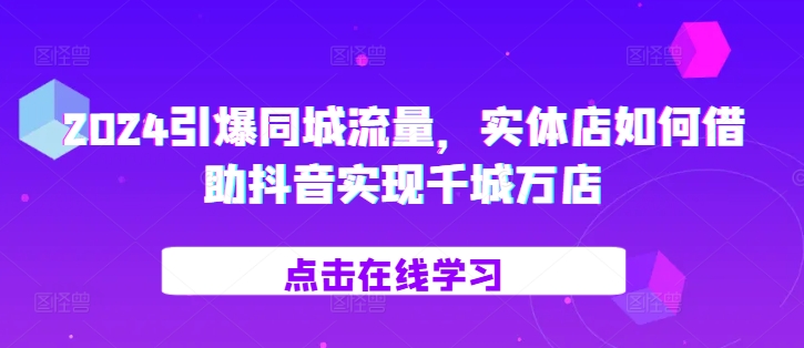 2024引爆同城流量，​实体店如何借助抖音实现千城万店-小艾项目网