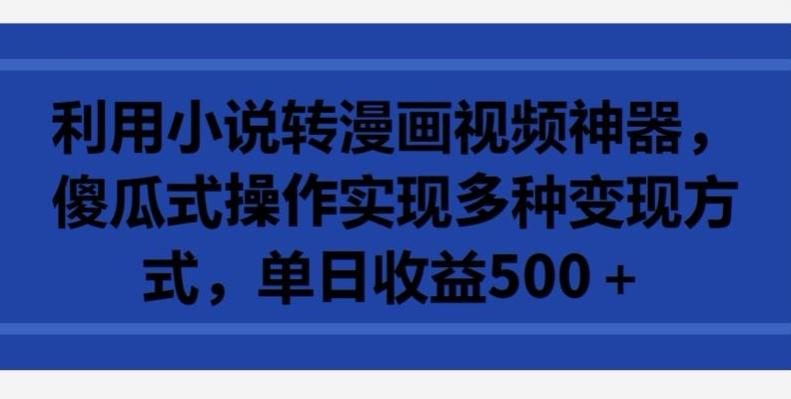 利用小说转漫画视频神器，傻瓜式操作实现多种变现方式，单日收益500+【揭秘】-小艾项目网