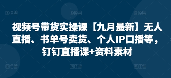 视频号带货实操课【10月最新】无人直播、书单号卖货、个人IP口播等，钉钉直播课+资料素材-小艾项目网