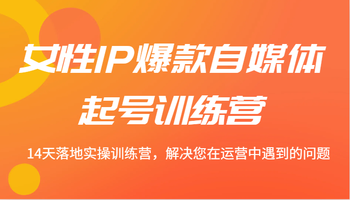 女性IP爆款自媒体起号训练营 14天落地实操训练营，解决您在运营中遇到的问题-小艾项目网