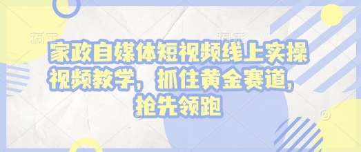 家政自媒体短视频线上实操视频教学，抓住黄金赛道，抢先领跑!-小艾项目网
