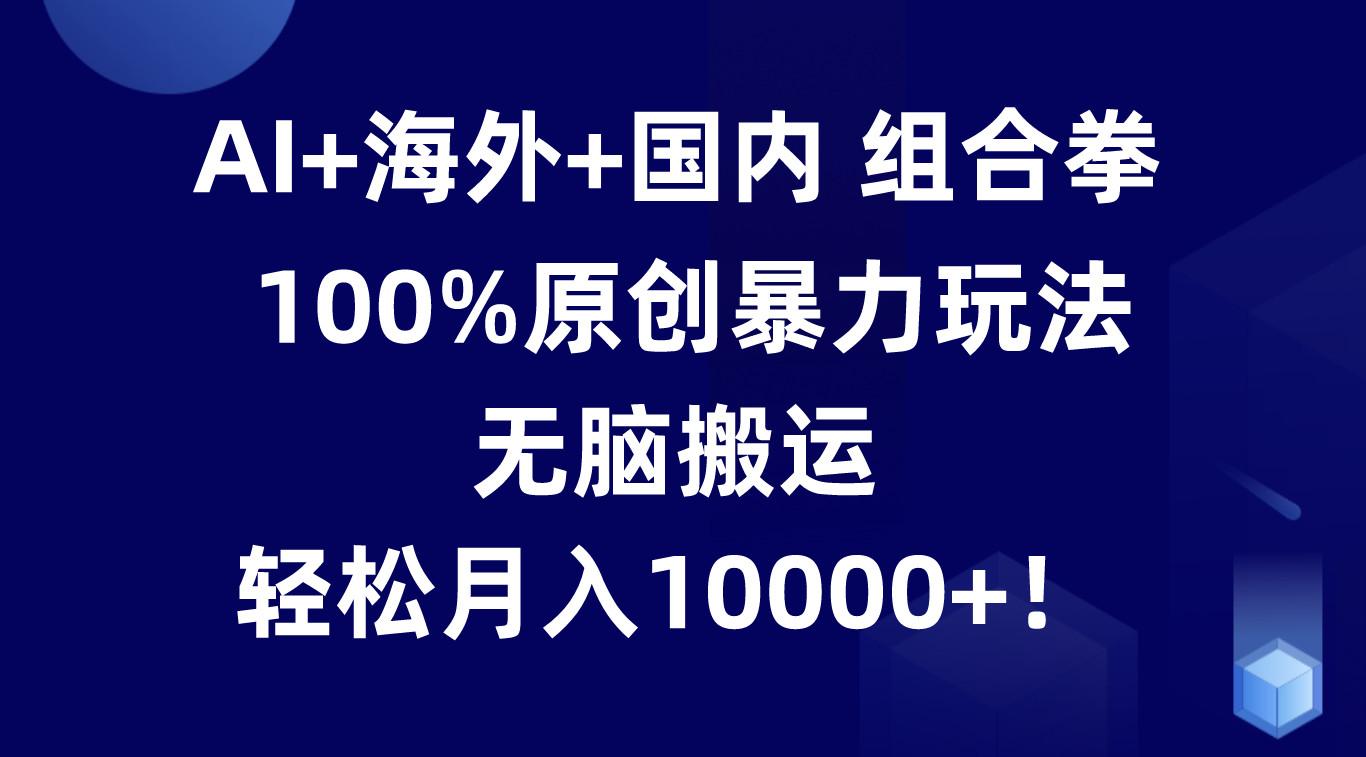 AI+海外+国内组合拳,100%原创暴力玩法,无脑搬运,轻松月入10000+!-小艾项目网