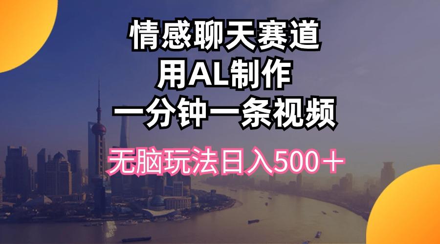 情感聊天赛道用al制作一分钟一条视频无脑玩法日入500＋-小艾项目网