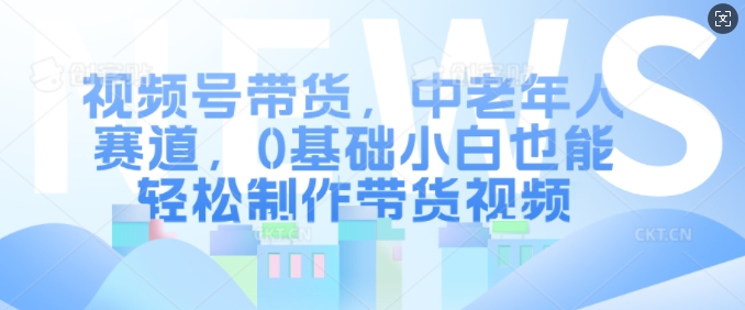 视频号带货，中老年人赛道，0基础小白也能轻松制作带货视频-小艾项目网