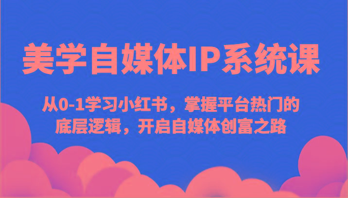 美学自媒体IP系统课-从0-1学习小红书，掌握平台热门的底层逻辑，开启自媒体创富之路-小艾项目网