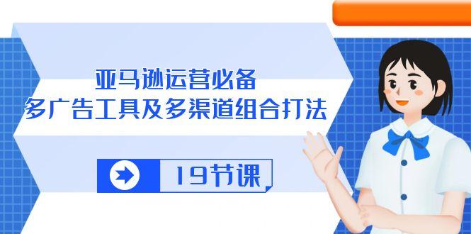 亚马逊 运营必备，多广告 工具及多渠道组合打法(19节课-小艾项目网