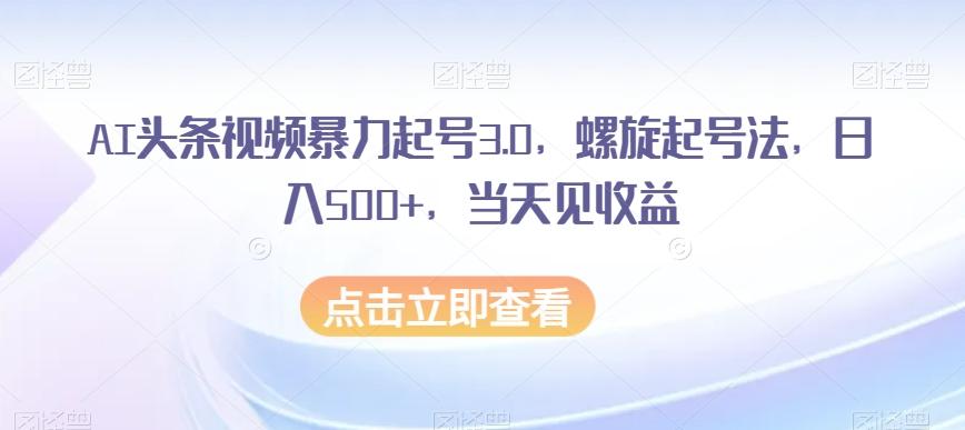 AI头条视频暴力起号3.0，螺旋起号法，日入500+，当天见收益【揭秘】-小艾项目网