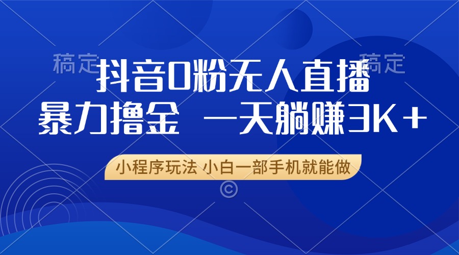 抖音0粉无人直播暴力掘金，一天躺赚3K+，小白一部手机就能做-小艾项目网