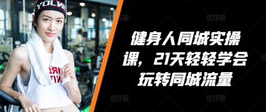 健身人同城实操课，21天轻轻学会玩转同城流量-小艾项目网