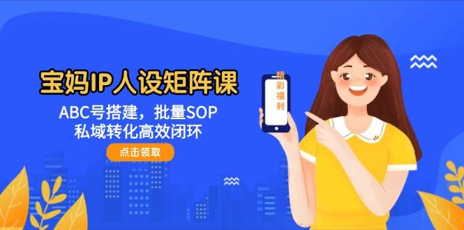 宝妈IP人设矩阵课:ABC号搭建,批量SOP,私域转化高效闭环-小艾项目网