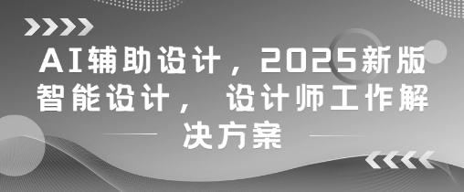 AI辅助设计,2025新版智能设计, 设计师工作解决方案