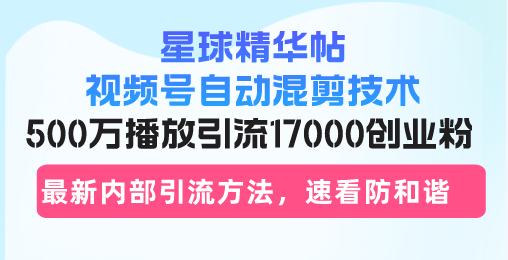 星球精华帖视频号自动混剪技术，500万播放引流17000创业粉，最新内部引...-小艾项目网