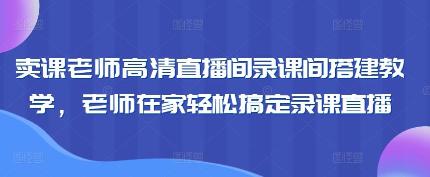 卖课老师高清直播间录课间搭建教学，老师在家轻松搞定录课直播-小艾项目网