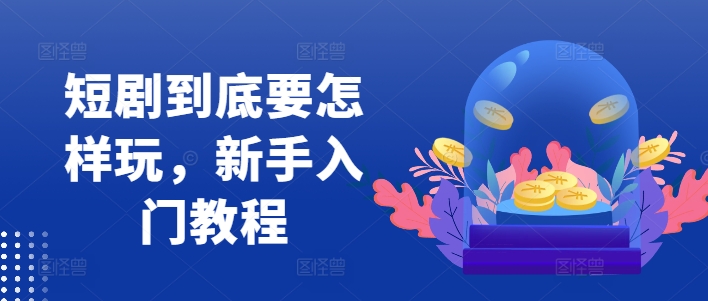 短剧到底要怎样玩，新手入门教程-小艾项目网