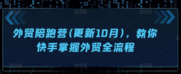 外贸陪跑营(更新10月),教你快手掌握外贸全流程