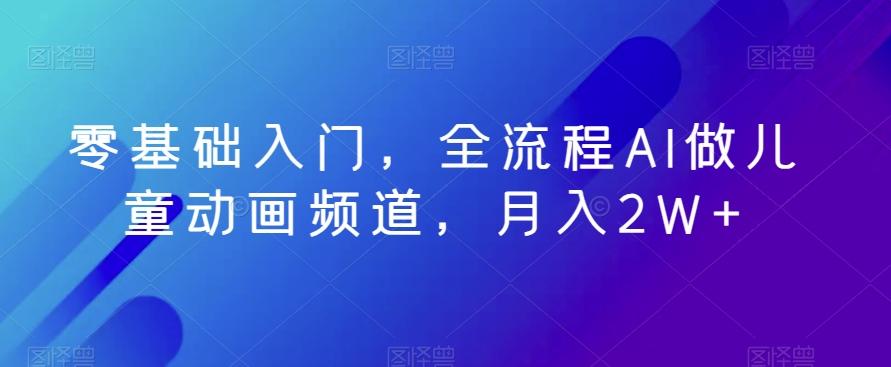 零基础入门，全流程AI做儿童动画频道，月入2W+-小艾项目网