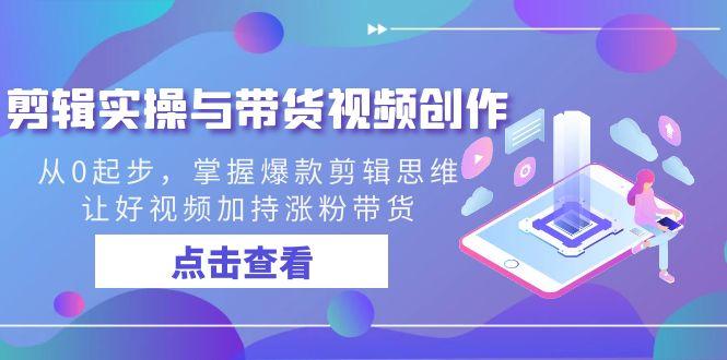剪辑实操与带货视频创作，从0起步，掌握爆款剪辑思维，让好视频加持涨粉带货-小艾项目网