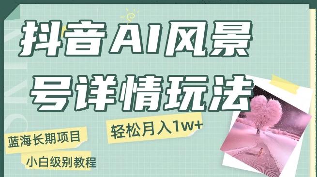 抖音AI风景号月入1万+详细教程玩法手机即可制作，小白轻松上手-小艾项目网