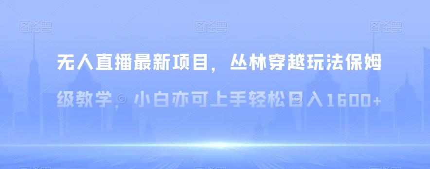 无人直播最新项目，丛林穿越玩法保姆级教学，小白亦可上手轻松日入1600+【揭秘】-小艾项目网