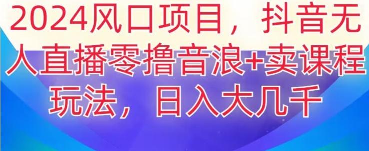 2024风口项目，抖音无人主播撸音浪+卖课程玩法，日入大几千【揭秘】-小艾项目网