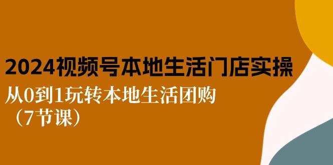 2024视频号短视频本地生活门店实操：从0到1玩转本地生活团购(7节课-小艾项目网