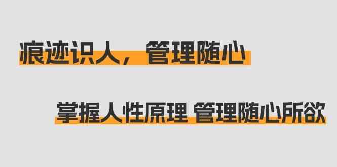 痕迹识人，管理随心：掌握人性原理 管理随心所欲(31节课)-小艾项目网