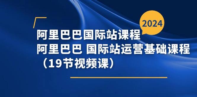 阿里巴巴-国际站课程，阿里巴巴 国际站运营基础课程(19节视频课-小艾项目网