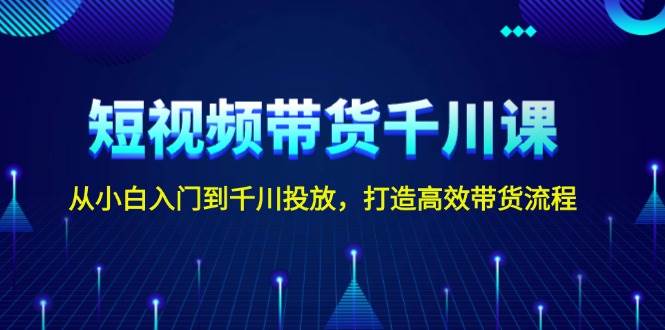 短视频带货千川课，从小白入门到千川投放，打造高效带货流程-小艾项目网