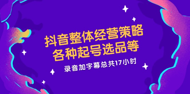 抖音整体经营策略，各种起号选品等  录音加字幕总共17小时-小艾项目网