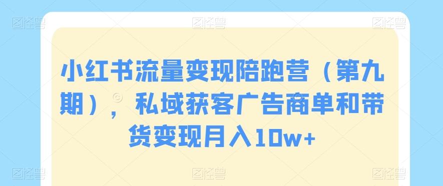 小红书流量变现陪跑营（第九期），私域获客广告商单和带货变现月入10w+-小艾项目网