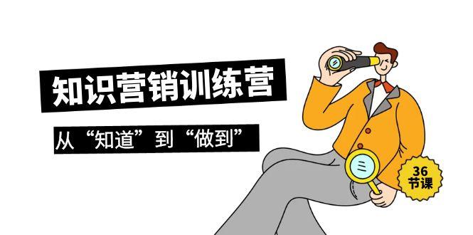 (9512期)知识营销训练营·实操班，从“知道”到“做到”(36节课)-小艾项目网