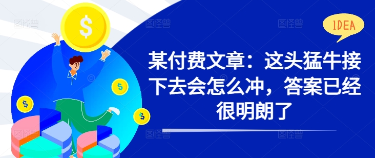某付费文章：这头猛牛接下去会怎么冲，答案已经很明朗了 !-小艾项目网
