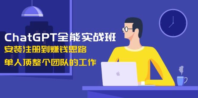 ChatGPT全能实战班，安装注册到赚钱思路，单人顶整个团队的工作-小艾项目网